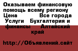 Оказываем финансовую помощь всему региону › Цена ­ 1 111 - Все города Услуги » Бухгалтерия и финансы   . Алтайский край